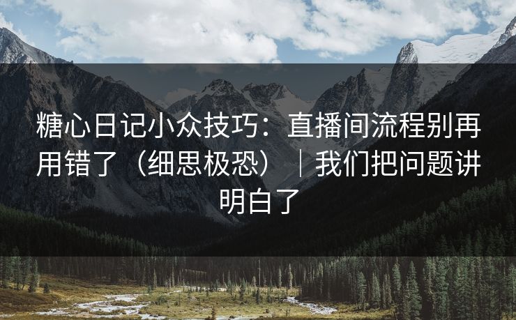 糖心日记小众技巧：直播间流程别再用错了（细思极恐）｜我们把问题讲明白了