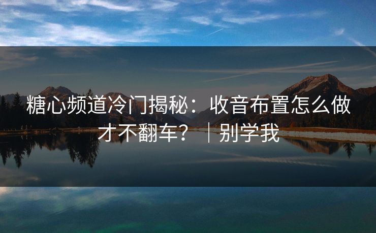 糖心频道冷门揭秘：收音布置怎么做才不翻车？｜别学我