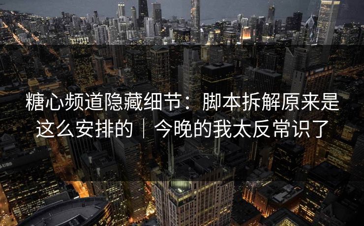 糖心频道隐藏细节：脚本拆解原来是这么安排的｜今晚的我太反常识了