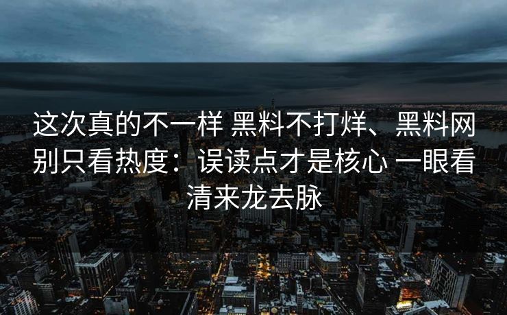 这次真的不一样 黑料不打烊、黑料网别只看热度：误读点才是核心 一眼看清来龙去脉