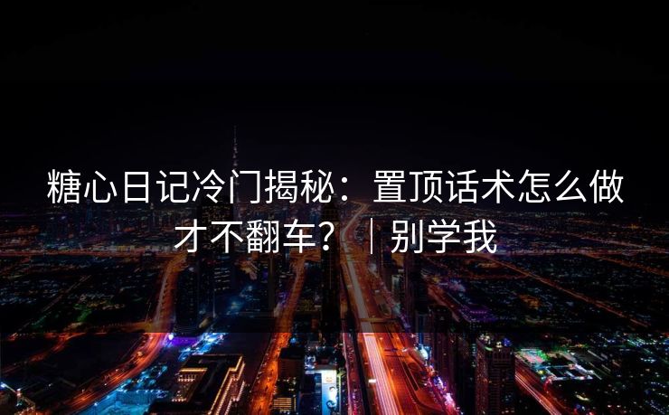 糖心日记冷门揭秘：置顶话术怎么做才不翻车？｜别学我