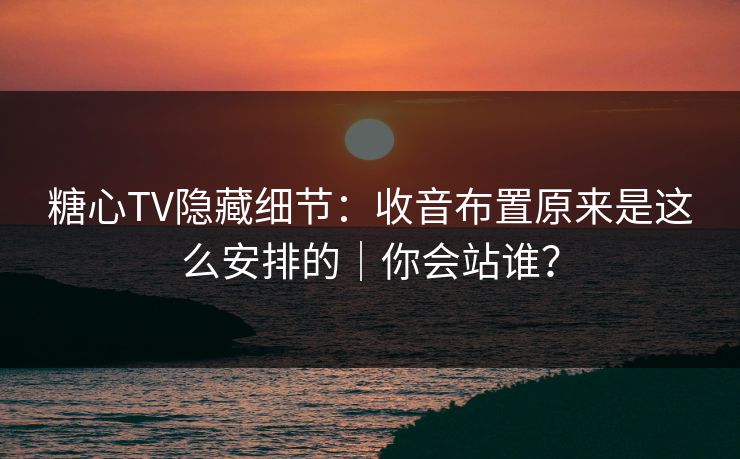 糖心TV隐藏细节：收音布置原来是这么安排的｜你会站谁？
