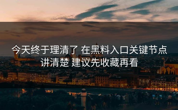 今天终于理清了 在黑料入口关键节点讲清楚 建议先收藏再看
