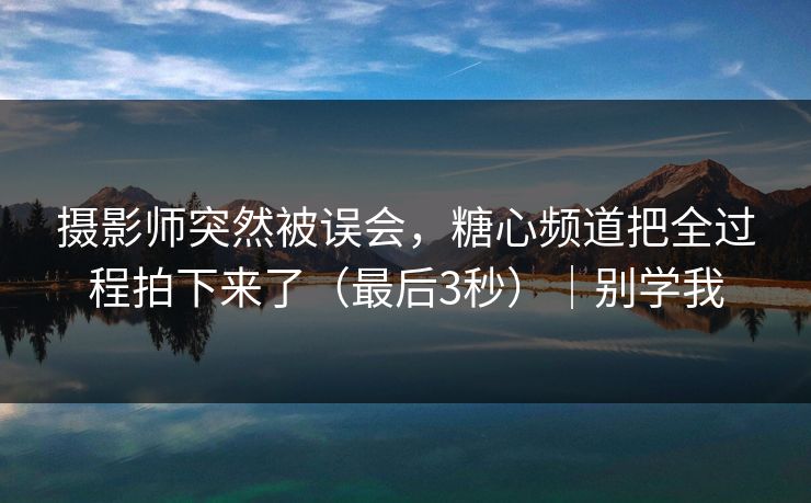 摄影师突然被误会，糖心频道把全过程拍下来了（最后3秒）｜别学我