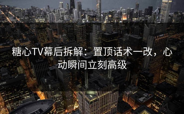 糖心TV幕后拆解：置顶话术一改，心动瞬间立刻高级