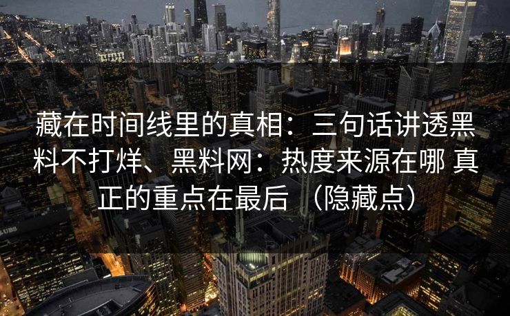 藏在时间线里的真相：三句话讲透黑料不打烊、黑料网：热度来源在哪 真正的重点在最后 （隐藏点）