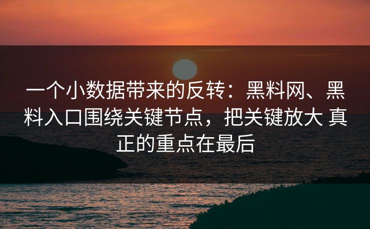 一个小数据带来的反转：黑料网、黑料入口围绕关键节点，把关键放大 真正的重点在最后