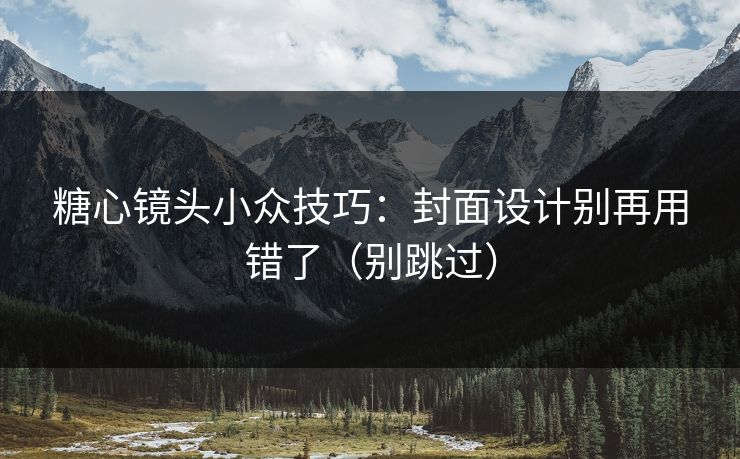 糖心镜头小众技巧：封面设计别再用错了（别跳过）