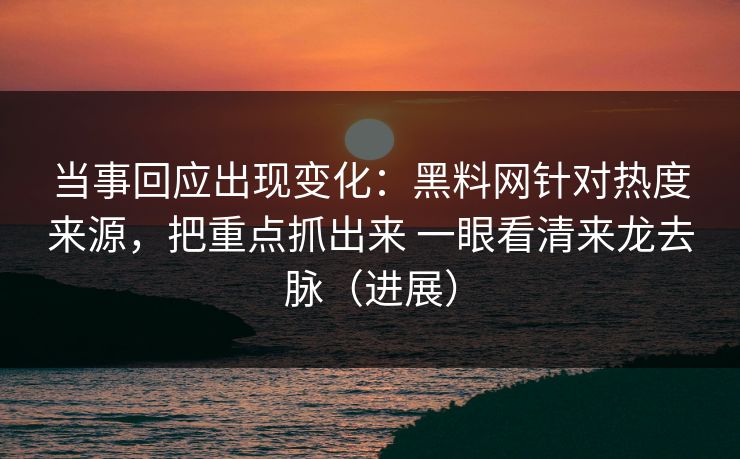 当事回应出现变化：黑料网针对热度来源，把重点抓出来 一眼看清来龙去脉（进展）