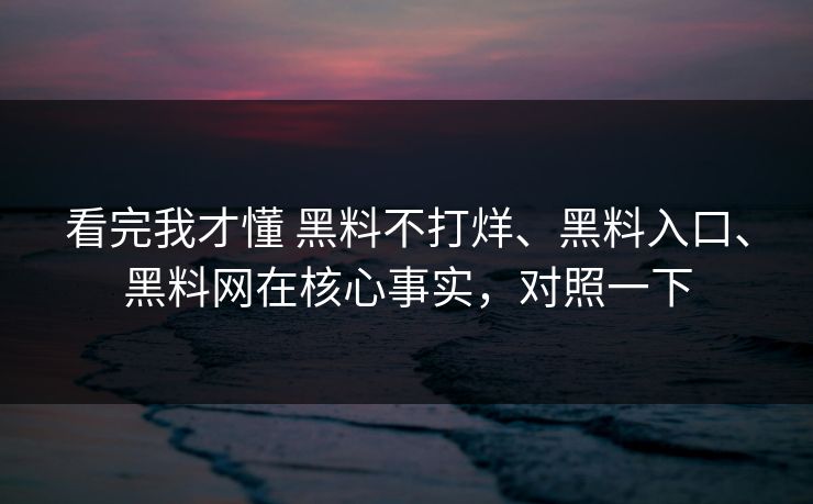 看完我才懂 黑料不打烊、黑料入口、黑料网在核心事实，对照一下