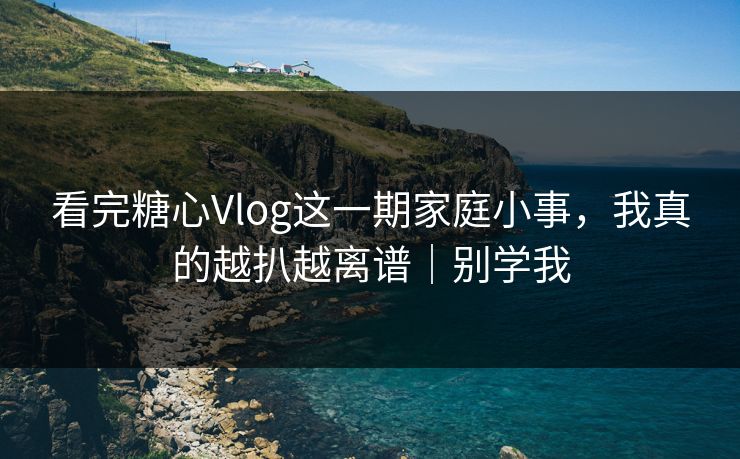 看完糖心Vlog这一期家庭小事，我真的越扒越离谱｜别学我