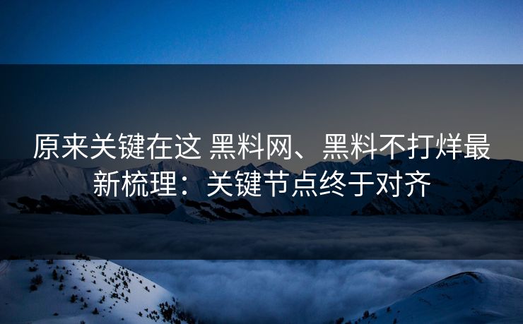 原来关键在这 黑料网、黑料不打烊最新梳理：关键节点终于对齐