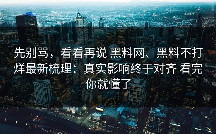 先别骂，看看再说 黑料网、黑料不打烊最新梳理：真实影响终于对齐 看完你就懂了