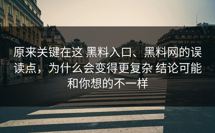 原来关键在这 黑料入口、黑料网的误读点，为什么会变得更复杂 结论可能和你想的不一样