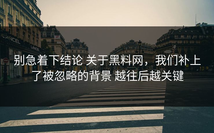 别急着下结论 关于黑料网，我们补上了被忽略的背景 越往后越关键