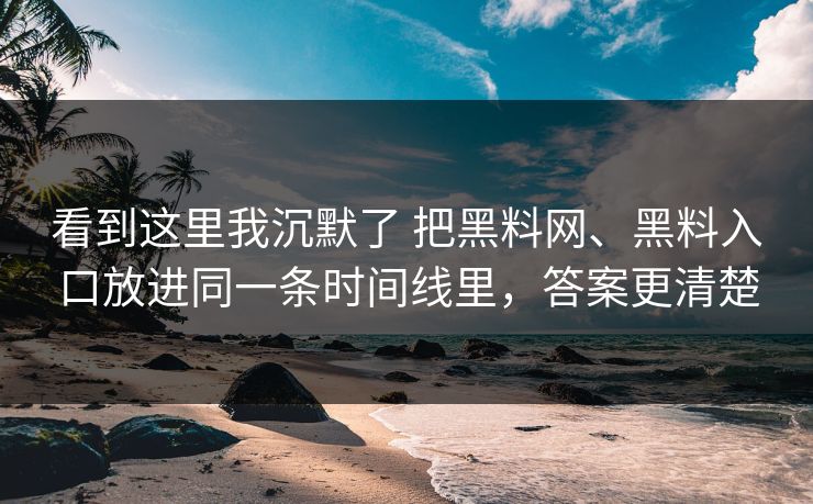 看到这里我沉默了 把黑料网、黑料入口放进同一条时间线里，答案更清楚