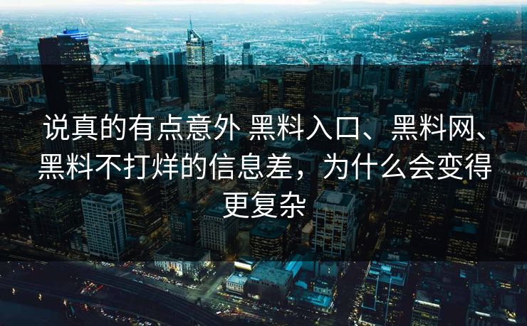 说真的有点意外 黑料入口、黑料网、黑料不打烊的信息差，为什么会变得更复杂
