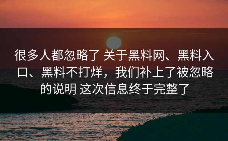 很多人都忽略了 关于黑料网、黑料入口、黑料不打烊，我们补上了被忽略的说明 这次信息终于完整了