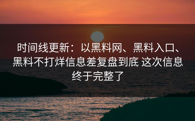 时间线更新：以黑料网、黑料入口、黑料不打烊信息差复盘到底 这次信息终于完整了