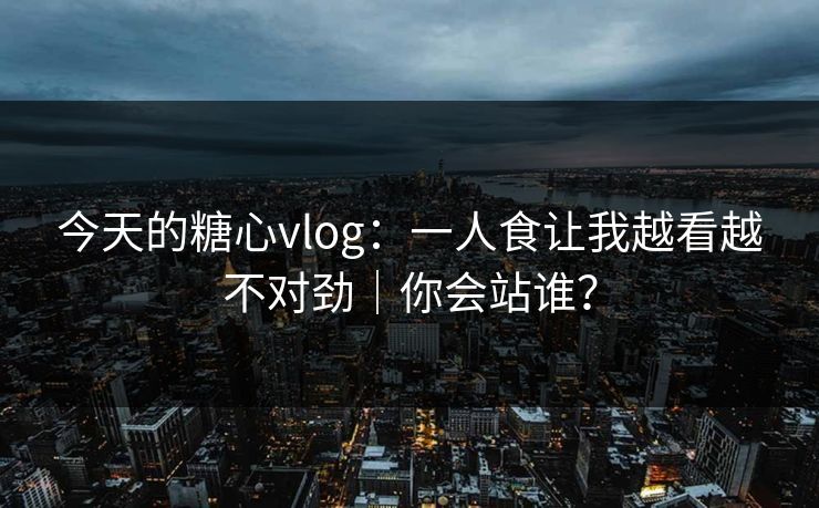 今天的糖心vlog：一人食让我越看越不对劲｜你会站谁？