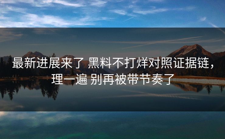最新进展来了 黑料不打烊对照证据链，理一遍 别再被带节奏了
