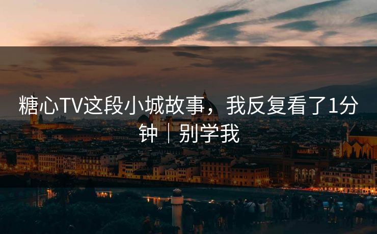 糖心TV这段小城故事，我反复看了1分钟｜别学我