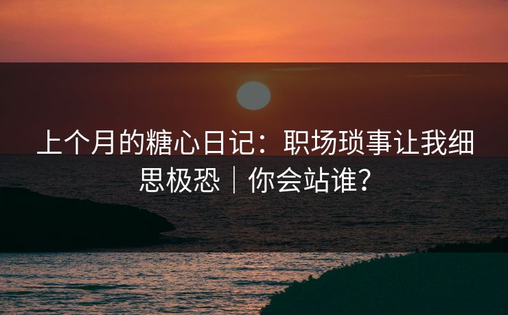 上个月的糖心日记：职场琐事让我细思极恐｜你会站谁？
