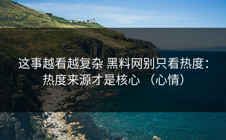 这事越看越复杂 黑料网别只看热度：热度来源才是核心 （心情）