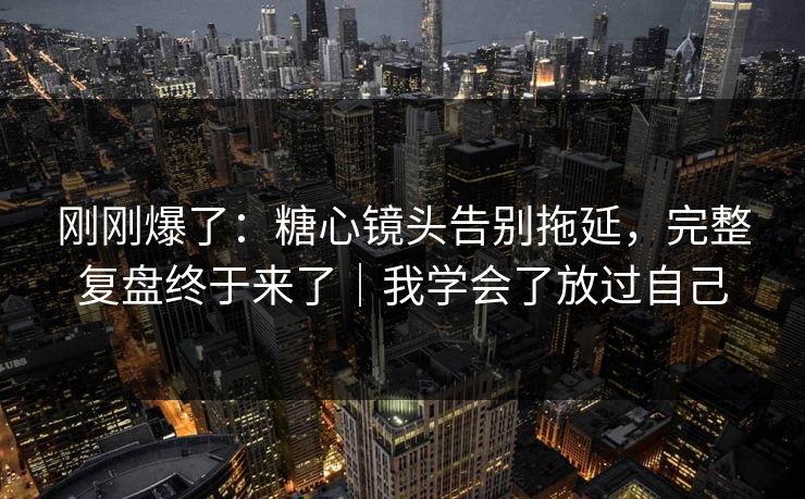 刚刚爆了：糖心镜头告别拖延，完整复盘终于来了｜我学会了放过自己