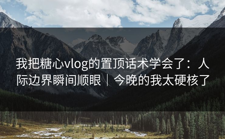 我把糖心vlog的置顶话术学会了：人际边界瞬间顺眼｜今晚的我太硬核了