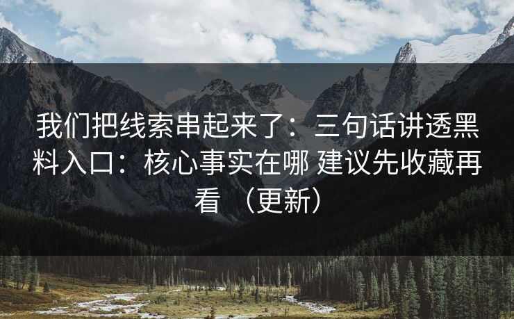 我们把线索串起来了：三句话讲透黑料入口：核心事实在哪 建议先收藏再看 （更新）