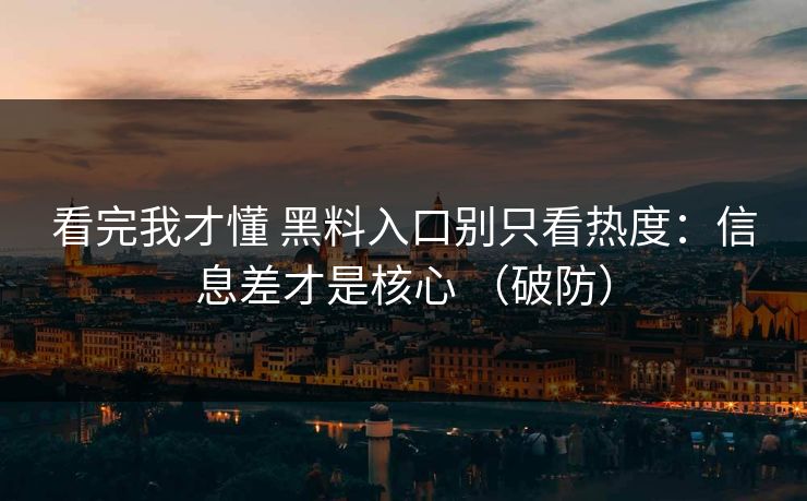 看完我才懂 黑料入口别只看热度：信息差才是核心 （破防）