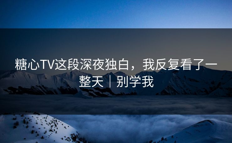 糖心TV这段深夜独白，我反复看了一整天｜别学我
