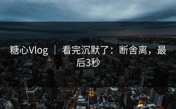 糖心Vlog ｜ 看完沉默了：断舍离，最后3秒