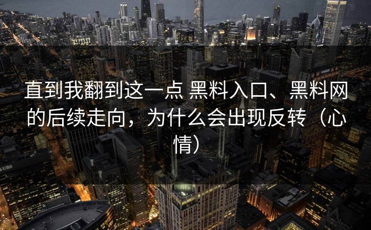 直到我翻到这一点 黑料入口、黑料网的后续走向，为什么会出现反转（心情）