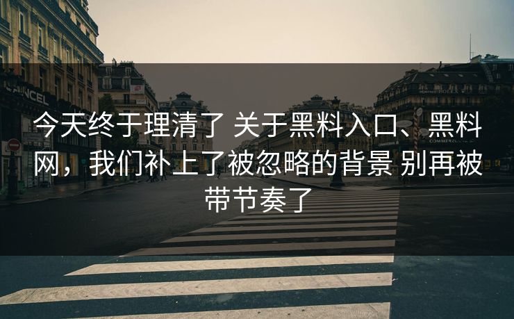 今天终于理清了 关于黑料入口、黑料网，我们补上了被忽略的背景 别再被带节奏了
