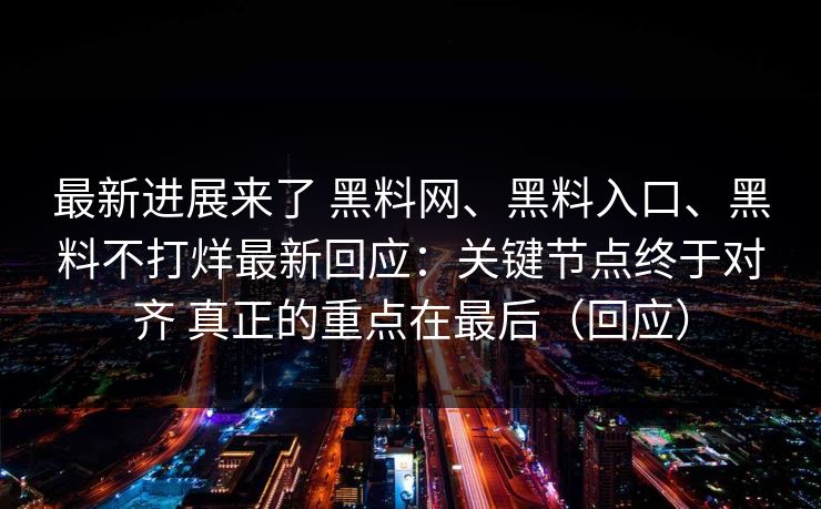 最新进展来了 黑料网、黑料入口、黑料不打烊最新回应：关键节点终于对齐 真正的重点在最后（回应）