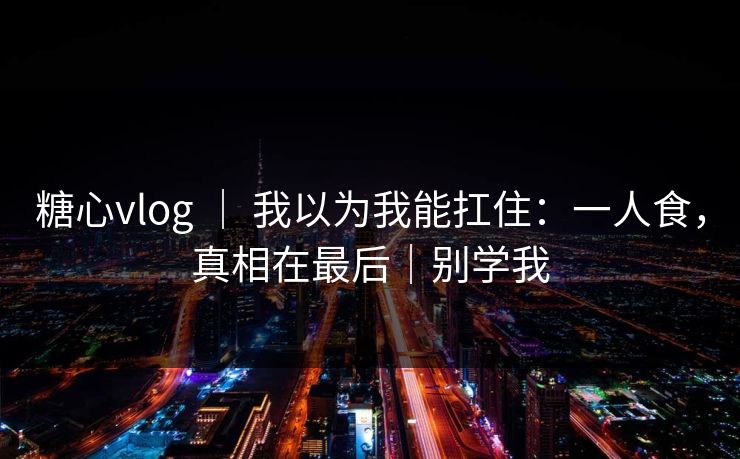 糖心vlog ｜ 我以为我能扛住：一人食，真相在最后｜别学我
