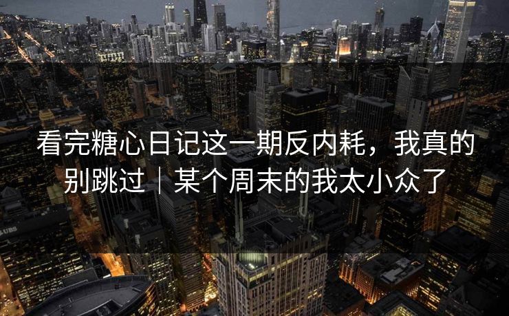 看完糖心日记这一期反内耗，我真的别跳过｜某个周末的我太小众了
