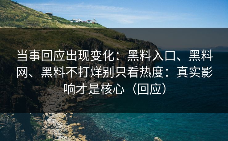 当事回应出现变化：黑料入口、黑料网、黑料不打烊别只看热度：真实影响才是核心（回应）