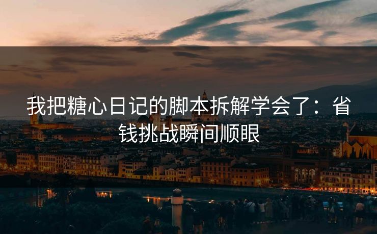 我把糖心日记的脚本拆解学会了：省钱挑战瞬间顺眼