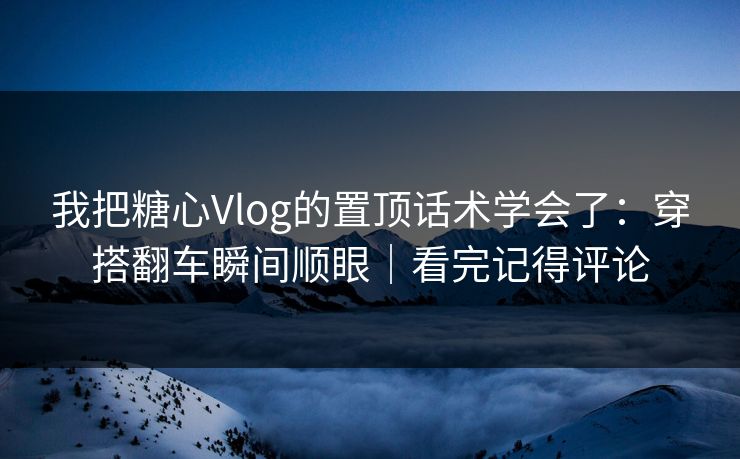 我把糖心Vlog的置顶话术学会了：穿搭翻车瞬间顺眼｜看完记得评论