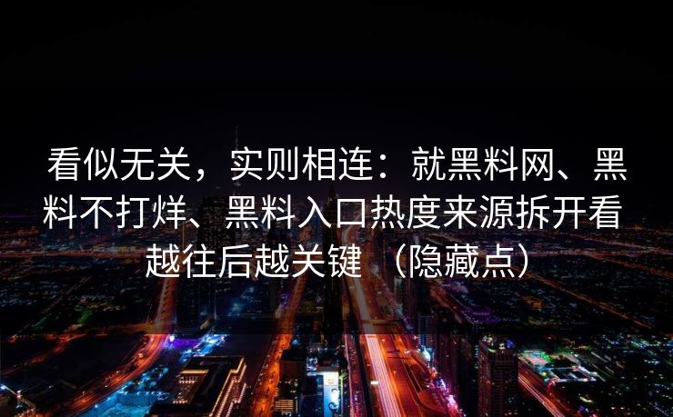 看似无关，实则相连：就黑料网、黑料不打烊、黑料入口热度来源拆开看 越往后越关键 （隐藏点）