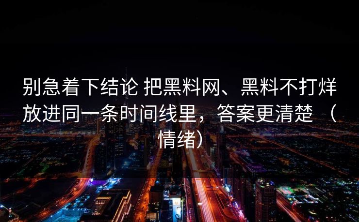 别急着下结论 把黑料网、黑料不打烊放进同一条时间线里，答案更清楚 （情绪）