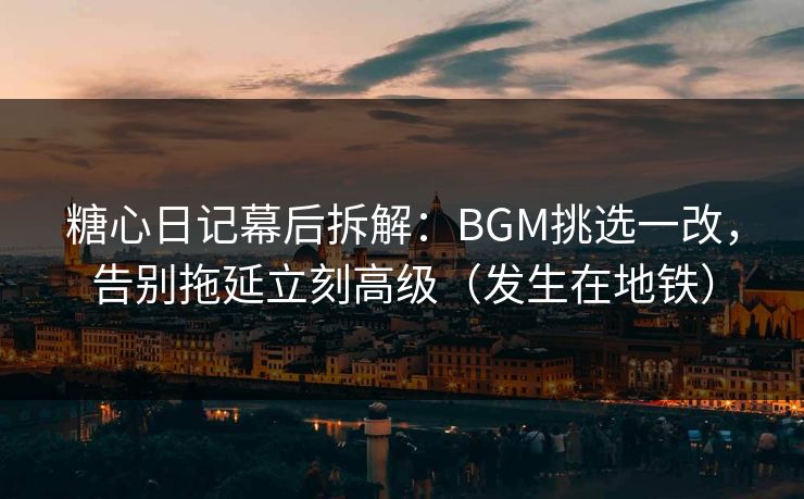 糖心日记幕后拆解：BGM挑选一改，告别拖延立刻高级（发生在地铁）