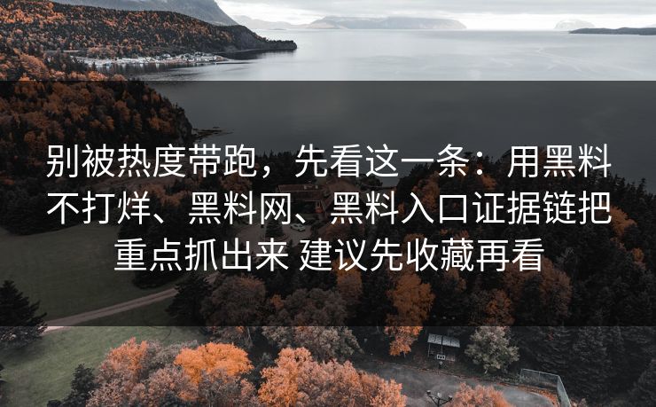 别被热度带跑，先看这一条：用黑料不打烊、黑料网、黑料入口证据链把重点抓出来 建议先收藏再看
