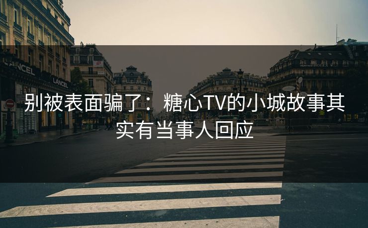别被表面骗了：糖心TV的小城故事其实有当事人回应
