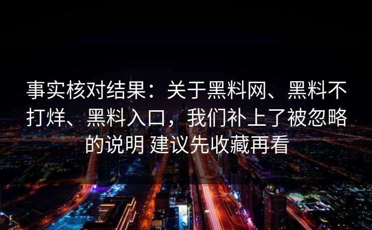 事实核对结果：关于黑料网、黑料不打烊、黑料入口，我们补上了被忽略的说明 建议先收藏再看
