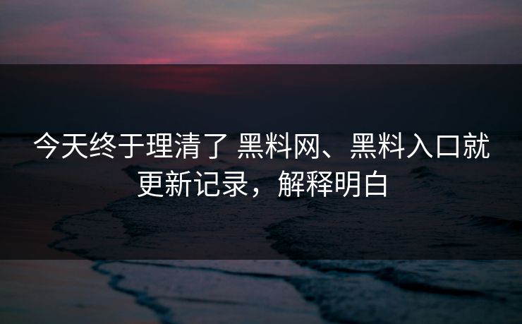 今天终于理清了 黑料网、黑料入口就更新记录，解释明白