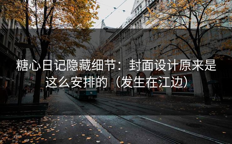 糖心日记隐藏细节：封面设计原来是这么安排的（发生在江边）